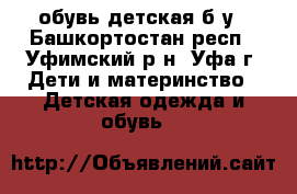 обувь детская б/у - Башкортостан респ., Уфимский р-н, Уфа г. Дети и материнство » Детская одежда и обувь   